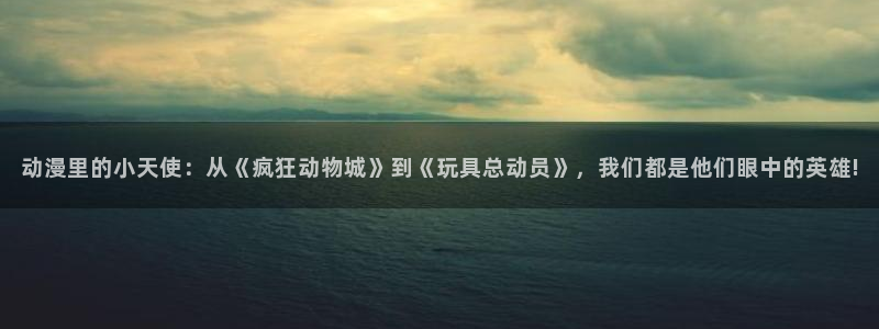 下载age动漫：动漫里的小天使：从《疯狂动物城》到《玩具总动员》，我们都是他们眼中的英雄!