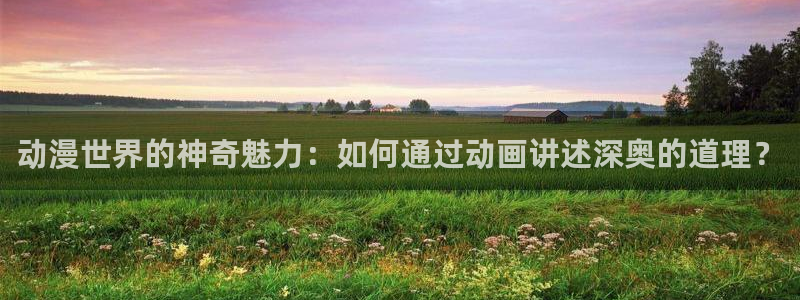 age动漫网下载：动漫世界的神奇魅力：如何通过动画讲述深奥的道理？