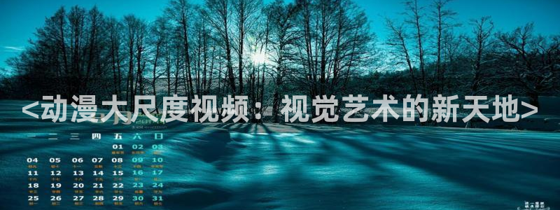 age动漫下载动漫全免费：<动漫大尺度视频：视觉艺术的新天地>