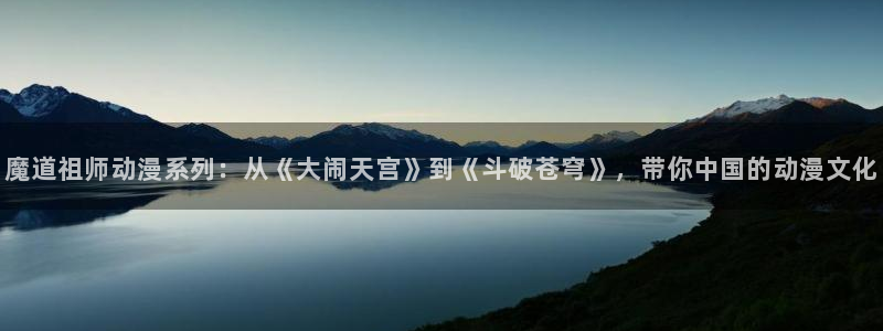 age动漫omofun：魔道祖师动漫系列：从《大闹天宫》到《斗破苍穹》，带你中国的动漫文化