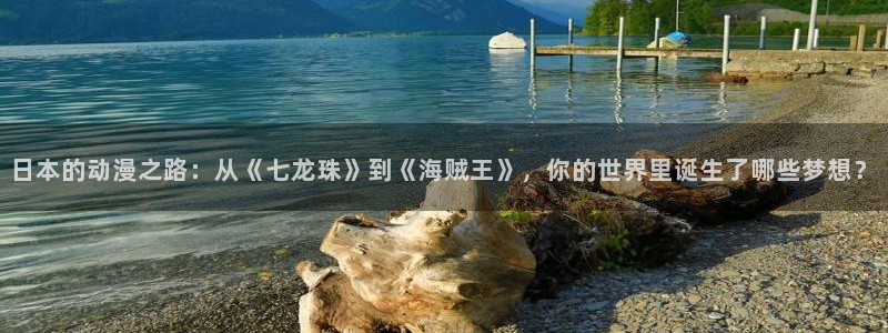 age动漫omofun：日本的动漫之路：从《七龙珠》到《海贼王》，你的世界里诞生了哪些梦想？