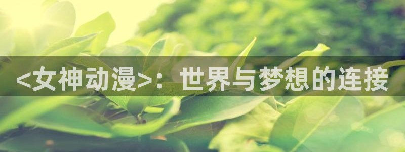 age动漫网官网入口：<女神动漫>：世界与梦想的连接