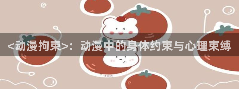 age动漫专注动漫的门户网站：<动漫拘束>：动漫中的身体约束与心理束缚