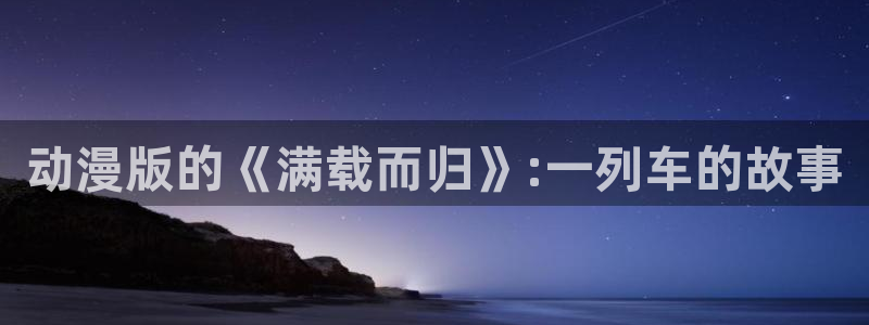 age专注动漫的门户网站：动漫版的《满载而归》:一列车的故事