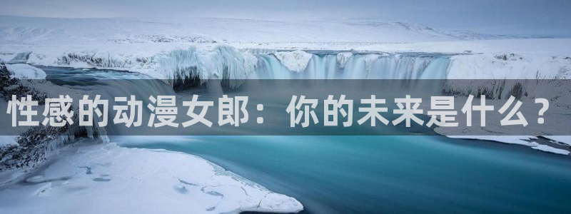 在线动画动漫下载age动漫：性感的动漫女郎：你的未来是什么？