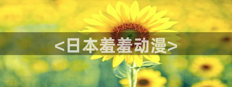 age动漫网：<日本羞羞动漫>