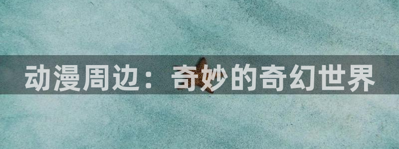 age动漫网：动漫周边：奇妙的奇幻世界