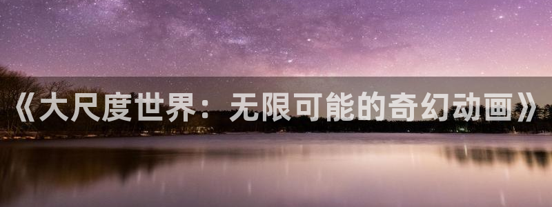 age动漫官网入口老版本：《大尺度世界：无限可能的奇幻动画》