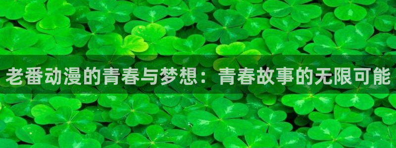 managereader漫画官网入口：老番动漫的青春与梦想：青春故事的无限可能