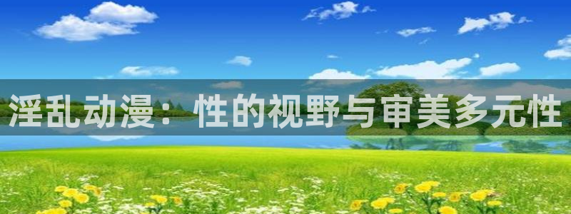 colamanage漫画官网：淫乱动漫：性的视野与审美多元性