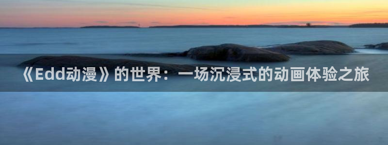 在线动画动漫下载age动漫：《Edd动漫》的世界：一场沉浸式的动画体验之旅