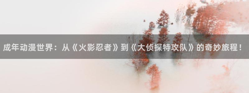 colomanage漫画官网：成年动漫世界：从《火影忍者》到《大侦探特攻队》的奇妙旅程！