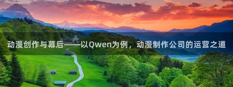 age动漫官网版入口：动漫创作与幕后——以Qwen为例，动漫制作公司的运营之道