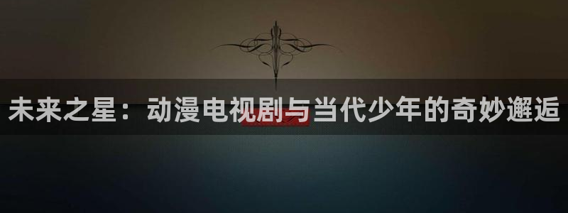 age动漫网官网入口：未来之星：动漫电视剧与当代少年的奇妙邂逅
