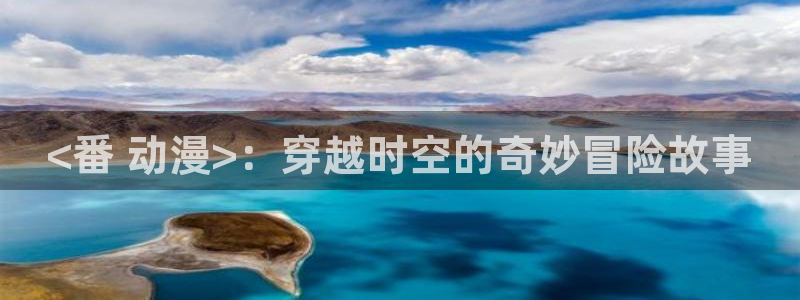 age动漫下载：<番 动漫>：穿越时空的奇妙冒险故事